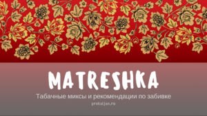 Matreshka: табачные миксы и рекомендации по забивке